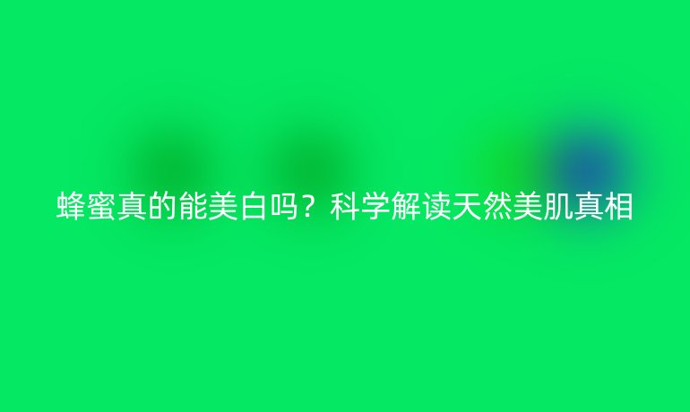 蜂蜜真的能美白嗎？科學(xué)解讀天然美肌真相