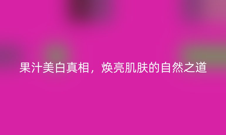 果汁美白真相,煥亮肌膚的自然之道