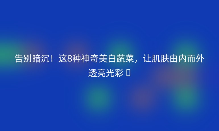 告別暗沉!這8種神奇美白蔬菜,讓肌膚由內(nèi)而外透亮光彩 ?