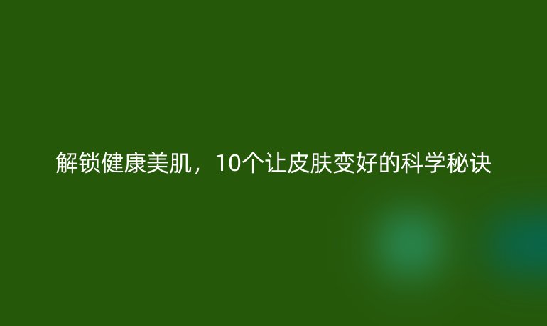 解鎖健康美肌，10個(gè)讓皮膚變好的科學(xué)秘訣