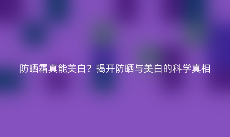 防曬霜真能美白?揭開防曬與美白的科學真相