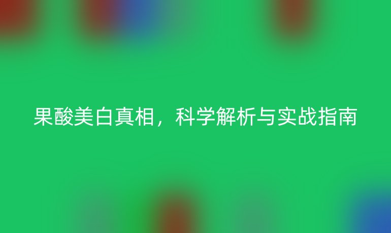 果酸美白真相,科學解析與實戰(zhàn)指南