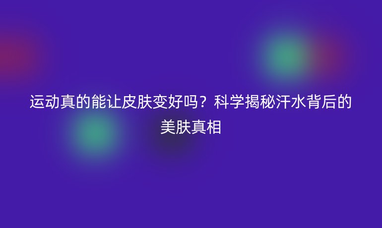 運(yùn)動(dòng)真的能讓皮膚變好嗎？科學(xué)揭秘汗水背后的美膚真相