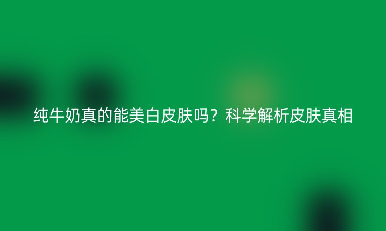 純牛奶真的能美白皮膚嗎？科學(xué)解析皮膚真相
