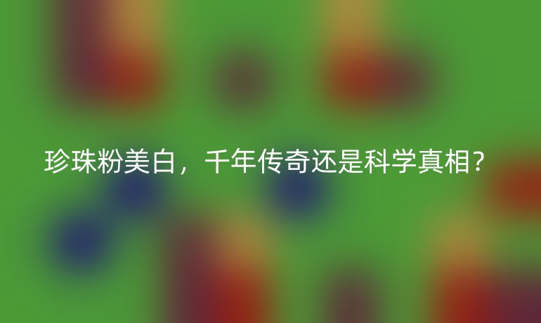 珍珠粉美白,千年傳奇還是科學(xué)真相?