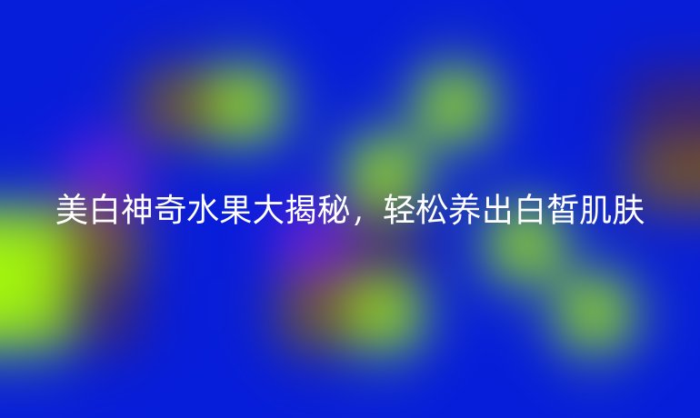美白神奇水果大揭秘，輕松養(yǎng)出白皙肌膚
