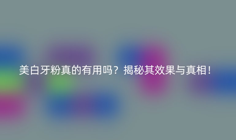 美白牙粉真的有用嗎?揭秘其效果與真相!