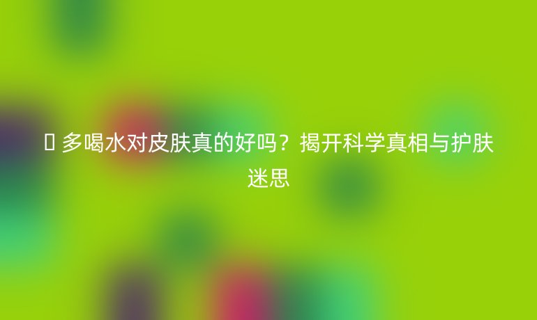 ?? 多喝水對皮膚真的好嗎?揭開科學(xué)真相與護(hù)膚迷思