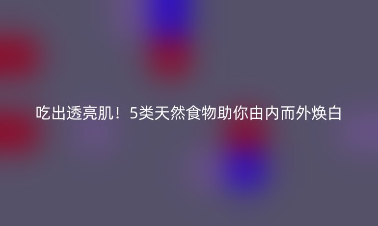 吃出透亮??！5類天然食物助你由內(nèi)而外煥白