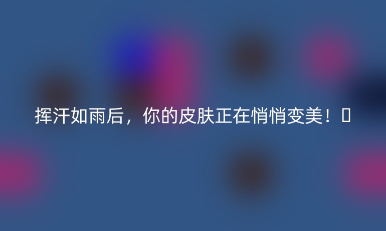 揮汗如雨后，你的皮膚正在悄悄變美！??