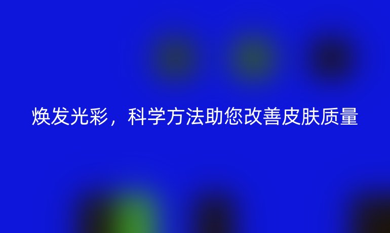 煥發(fā)光彩,科學方法助您改善皮膚質量