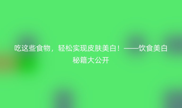 吃這些食物，輕松實現(xiàn)皮膚美白！——飲食美白秘籍大公開