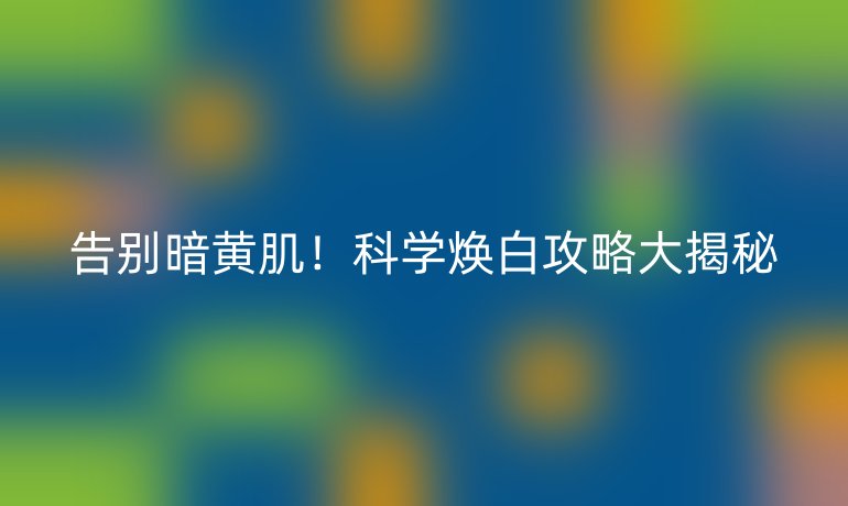 告別暗黃?。】茖W(xué)煥白攻略大揭秘