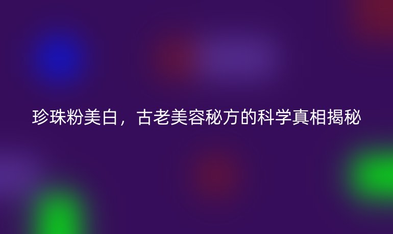 珍珠粉美白，古老美容秘方的科學(xué)真相揭秘