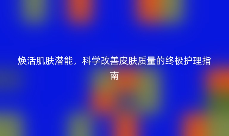 煥活肌膚潛能,科學改善皮膚質(zhì)量的終極護理指南