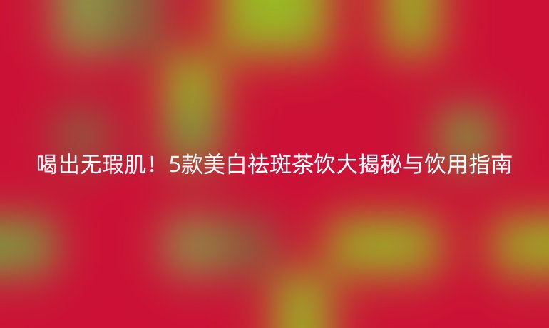 喝出無瑕??！5款美白祛斑茶飲大揭秘與飲用指南