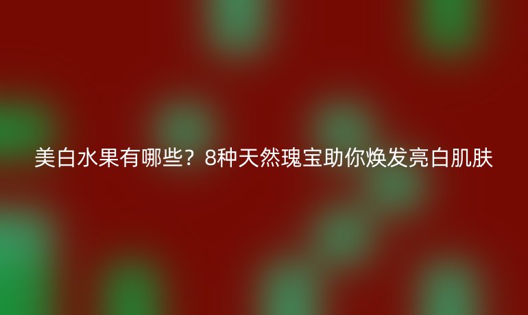 美白水果有哪些？8種天然瑰寶助你煥發(fā)亮白肌膚
