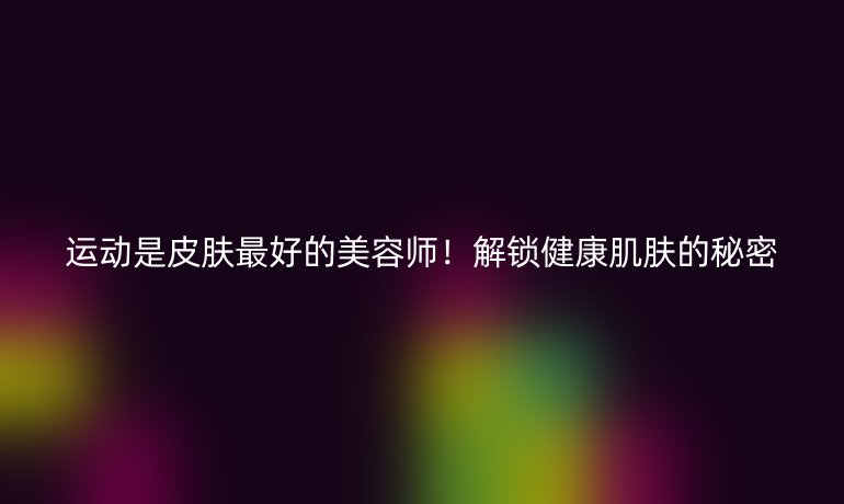 運(yùn)動(dòng)是皮膚最好的美容師！解鎖健康肌膚的秘密