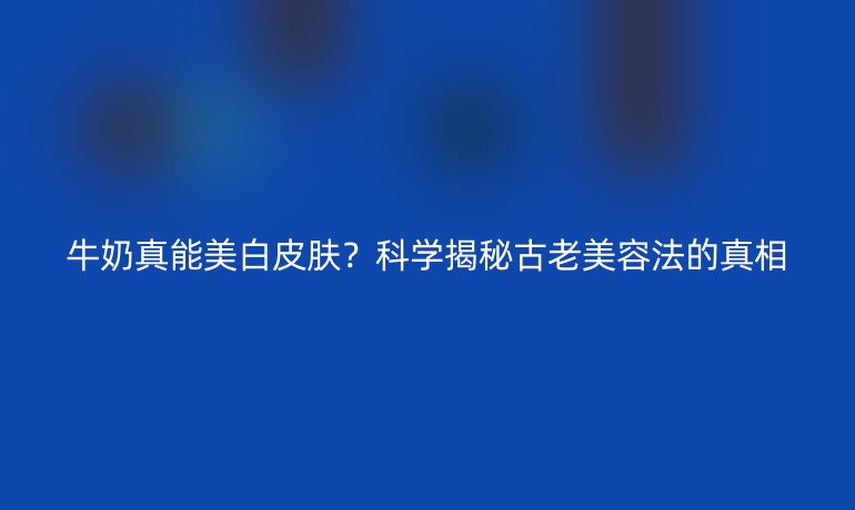 牛奶真能美白皮膚？科學(xué)揭秘古老美容法的真相