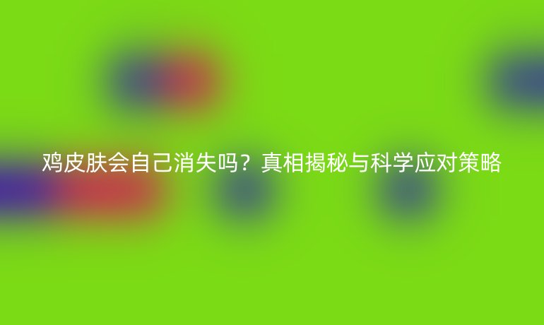 雞皮膚會自己消失嗎?真相揭秘與科學應(yīng)對策略