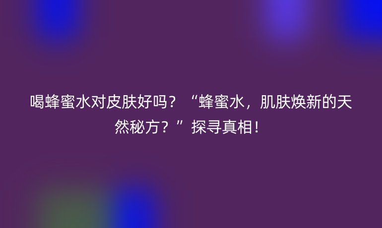 喝蜂蜜水對皮膚好嗎？“蜂蜜水，肌膚煥新的天然秘方？”探尋真相！
