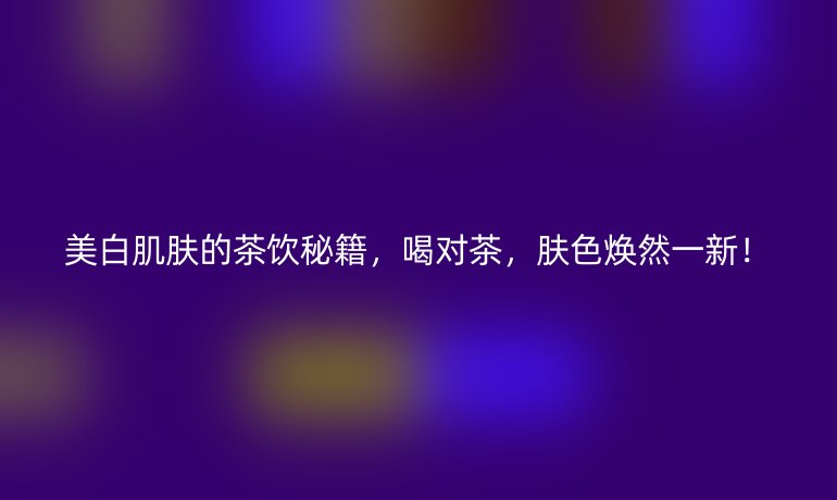 美白肌膚的茶飲秘籍，喝對(duì)茶，膚色煥然一新！
