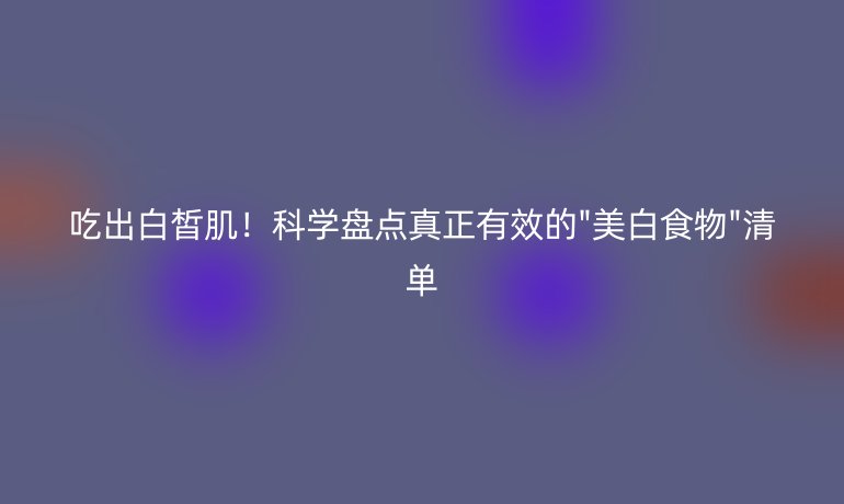 吃出白皙肌!科學(xué)盤點真正有效的