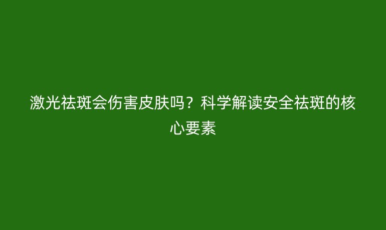 激光祛斑會傷害皮膚嗎?科學解讀安全祛斑的核心要素