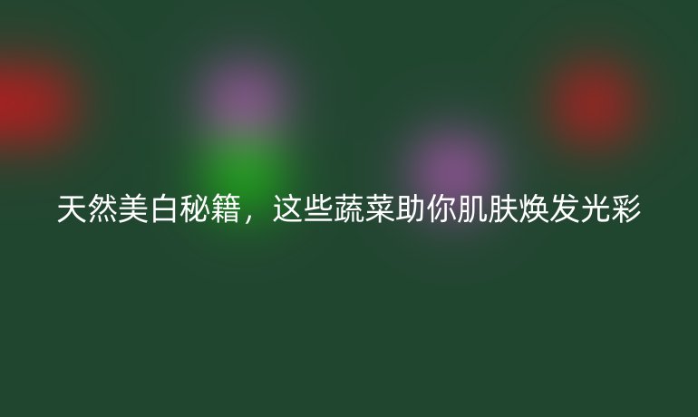 天然美白秘籍，這些蔬菜助你肌膚煥發(fā)光彩
