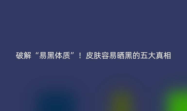 破解“易黑體質(zhì)”！皮膚容易曬黑的五大真相