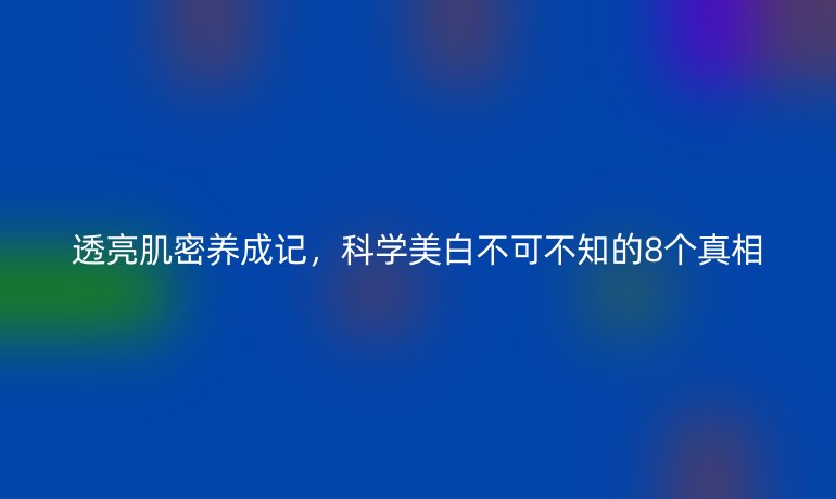 透亮肌密養(yǎng)成記,科學(xué)美白不可不知的8個真相