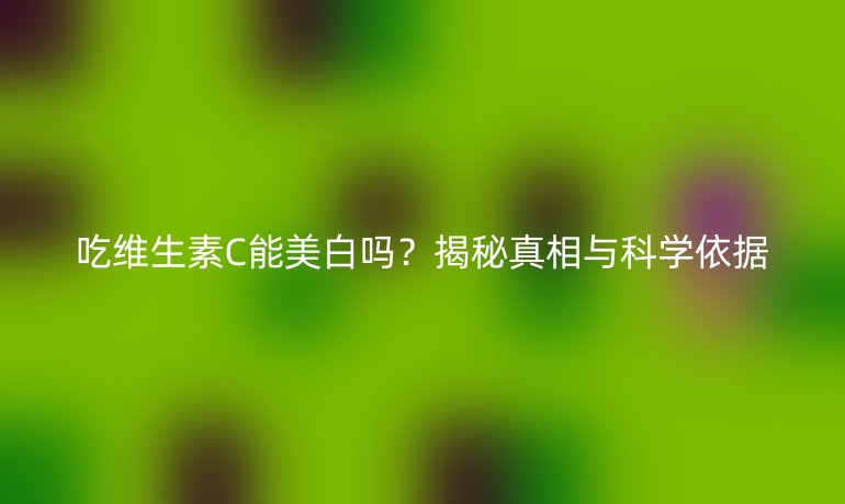 吃維生素C能美白嗎？揭秘真相與科學(xué)依據(jù)