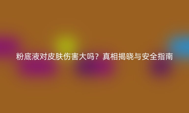 粉底液對(duì)皮膚傷害大嗎？真相揭曉與安全指南
